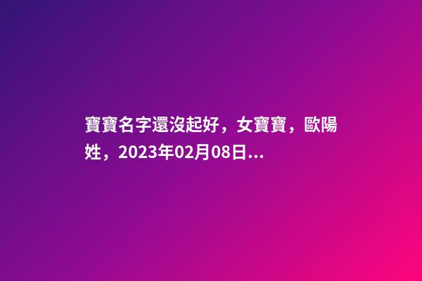 寶寶名字還沒起好，女寶寶，歐陽姓，2023年02月08日 21點(diǎn)13分要